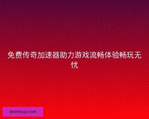 免费传奇加速器助力游戏流畅体验畅玩无忧