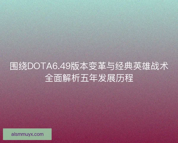 围绕DOTA6.49版本变革与经典英雄战术全面解析五年发展历程