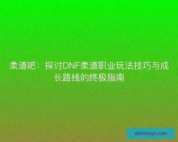 柔道吧：探讨DNF柔道职业玩法技巧与成长路线的终极指南
