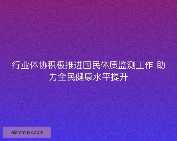 行业体协积极推进国民体质监测工作 助力全民健康水平提升