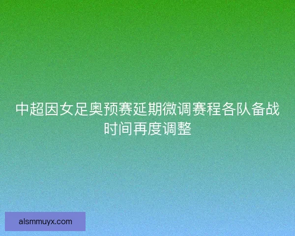 中超因女足奥预赛延期微调赛程各队备战时间再度调整