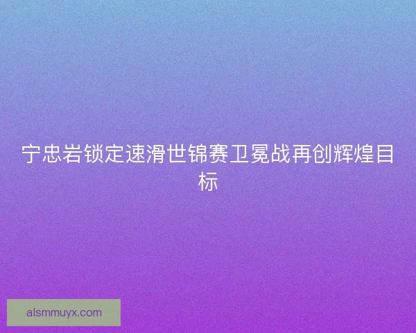 宁忠岩锁定速滑世锦赛卫冕战再创辉煌目标