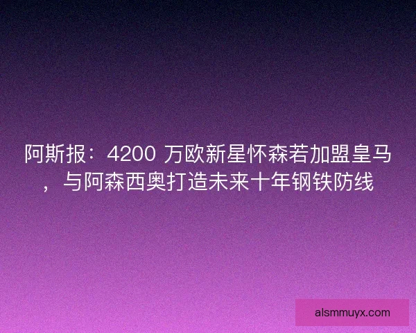 阿斯报：4200 万欧新星怀森若加盟皇马，与阿森西奥打造未来十年钢铁防线