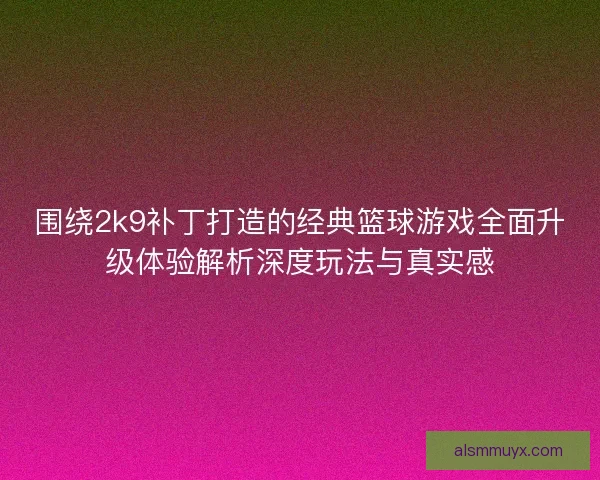 围绕2k9补丁打造的经典篮球游戏全面升级体验解析深度玩法与真实感